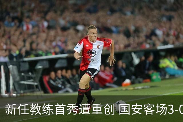 新任教练首秀遭重创 国安客场3-0轻取申花