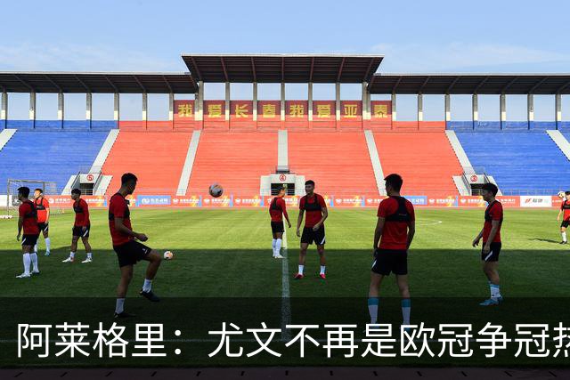 阿莱格里：尤文不再是欧冠争冠热门 力争进入八强