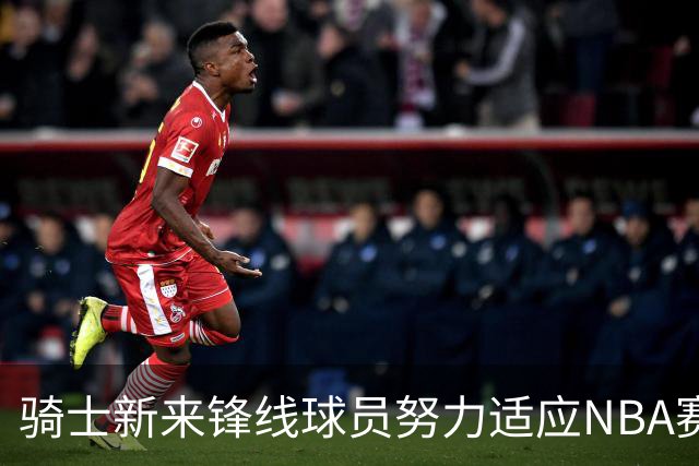 骑士新来锋线球员努力适应NBA赛场的挑战